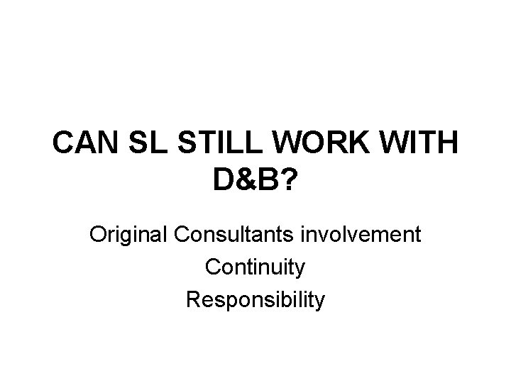 CAN SL STILL WORK WITH D&B? Original Consultants involvement Continuity Responsibility 