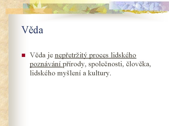 Věda n Věda je nepřetržitý proces lidského poznávání přírody, společnosti, člověka, lidského myšlení a