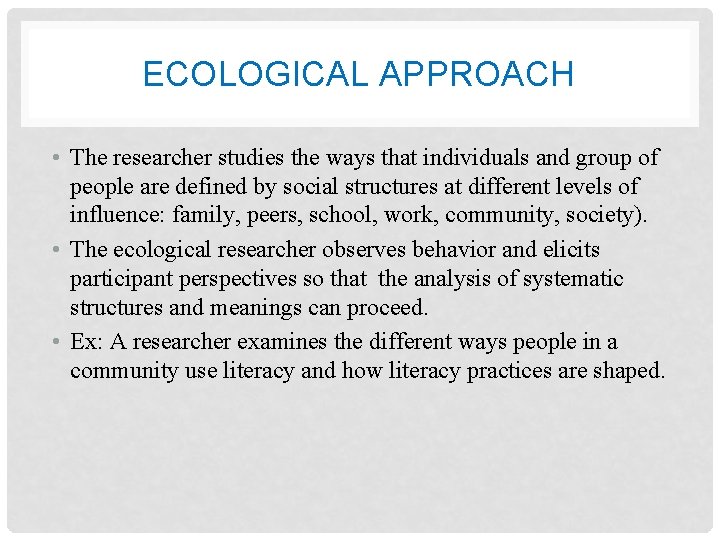 ECOLOGICAL APPROACH • The researcher studies the ways that individuals and group of people