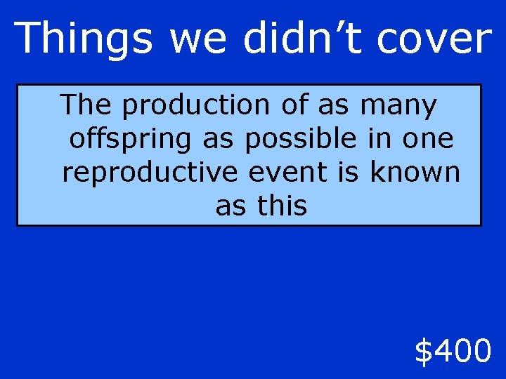 Things we didn’t cover The production of as many offspring as possible in one