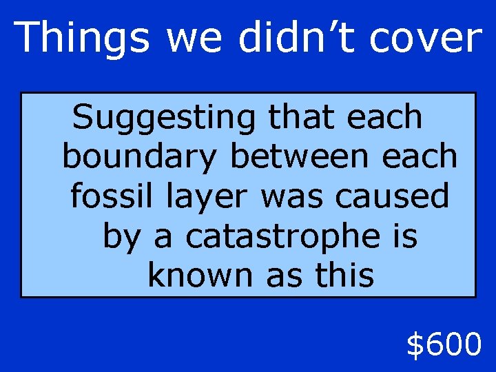 Things we didn’t cover Suggesting that each boundary between each fossil layer was caused