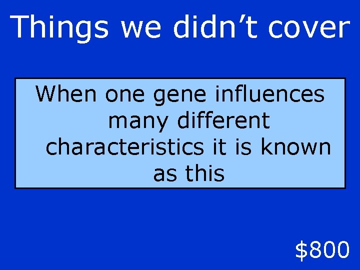 Things we didn’t cover When one gene influences many different characteristics it is known