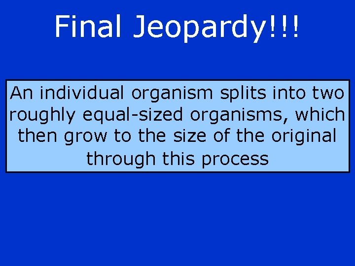 Final Jeopardy!!! An individual organism splits into two roughly equal-sized organisms, which then grow