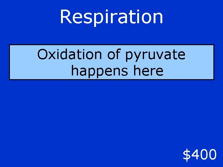 Respiration Oxidation of pyruvate happens here $400 