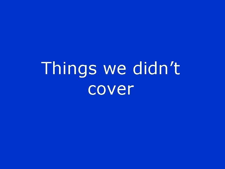 Things we didn’t cover 