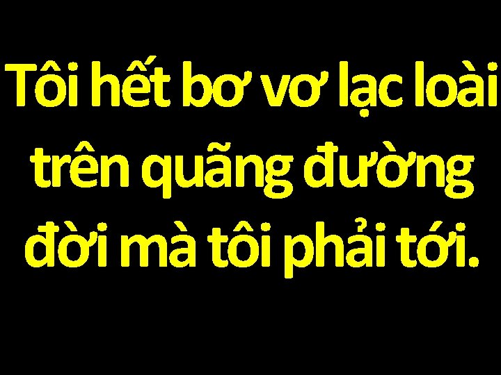 Tôi hết bơ vơ lạc loài trên quãng đường đời mà tôi phải tới.