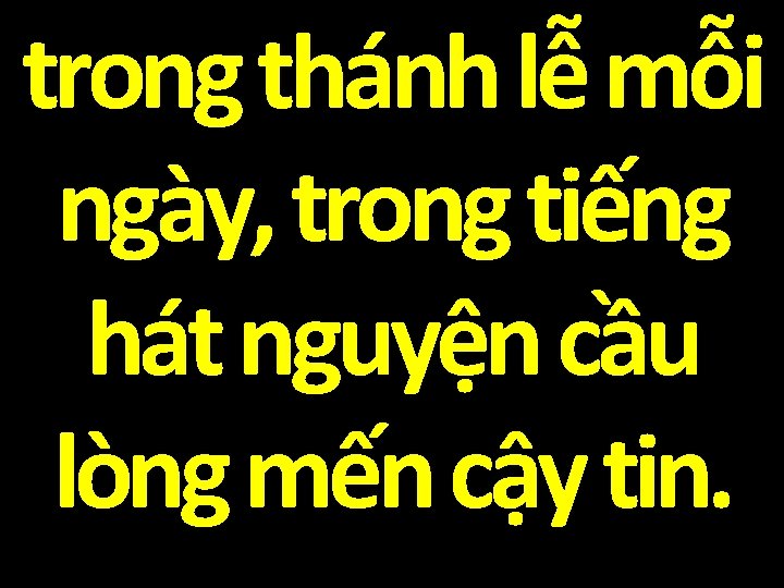 trong thánh lễ mỗi ngày, trong tiếng hát nguyện cầu lòng mến cậy tin.