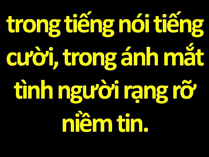 trong tiếng nói tiếng cười, trong ánh mắt tình người rạng rỡ niềm tin.