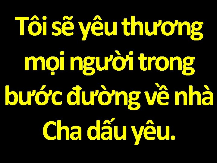 Tôi sẽ yêu thương mọi người trong bước đường về nhà Cha dấu yêu.