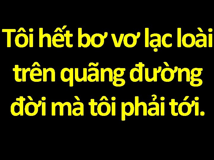 Tôi hết bơ vơ lạc loài trên quãng đường đời mà tôi phải tới.