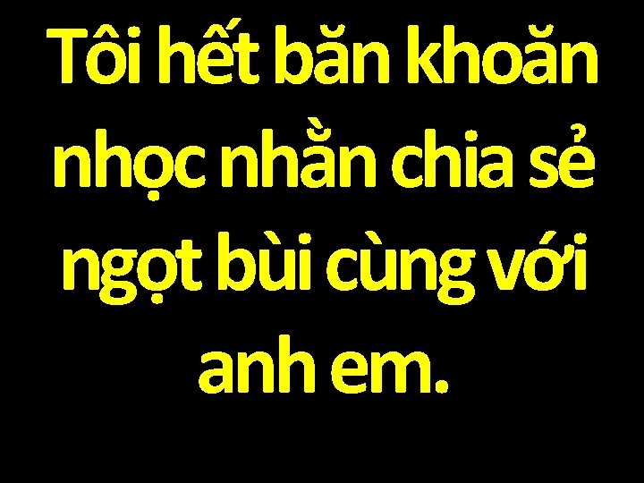 Tôi hết băn khoăn nhọc nhằn chia sẻ ngọt bùi cùng với anh em.