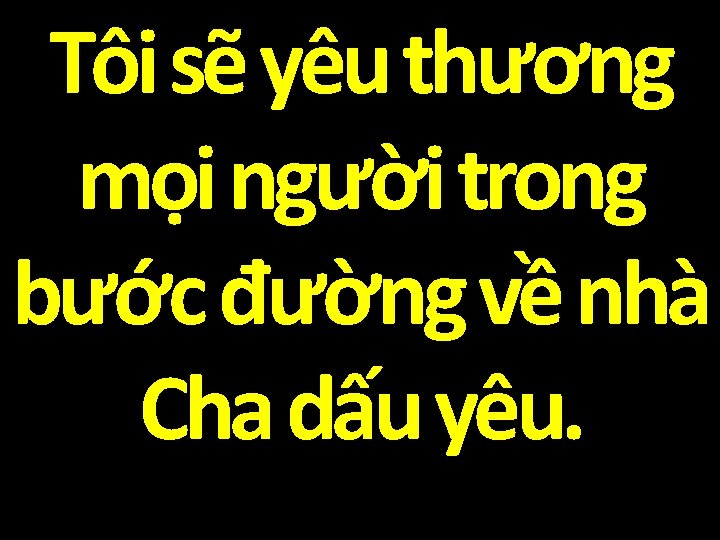 Tôi sẽ yêu thương mọi người trong bước đường về nhà Cha dấu yêu.