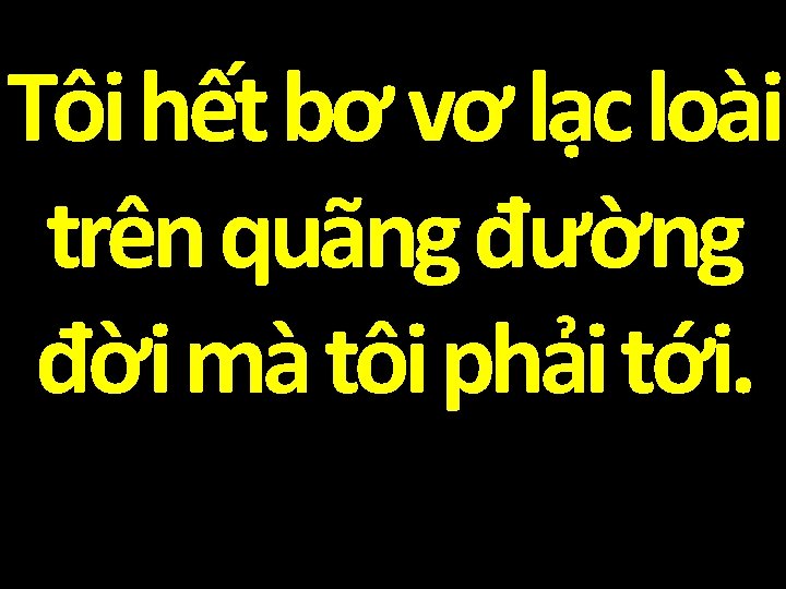 Tôi hết bơ vơ lạc loài trên quãng đường đời mà tôi phải tới.