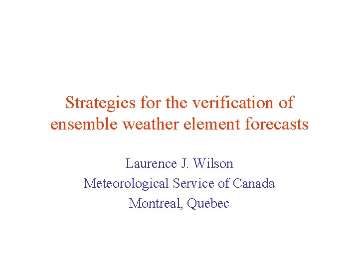Strategies for the verification of ensemble weather element forecasts Laurence J. Wilson Meteorological Service