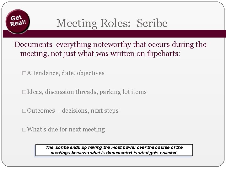 Meeting Roles: Scribe Documents everything noteworthy that occurs during the meeting, not just what