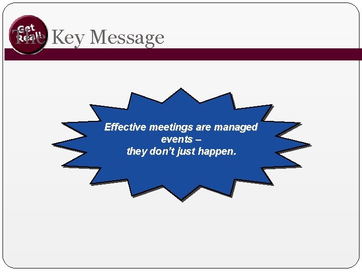 The Key Message Effective meetings are managed events – they don’t just happen. 