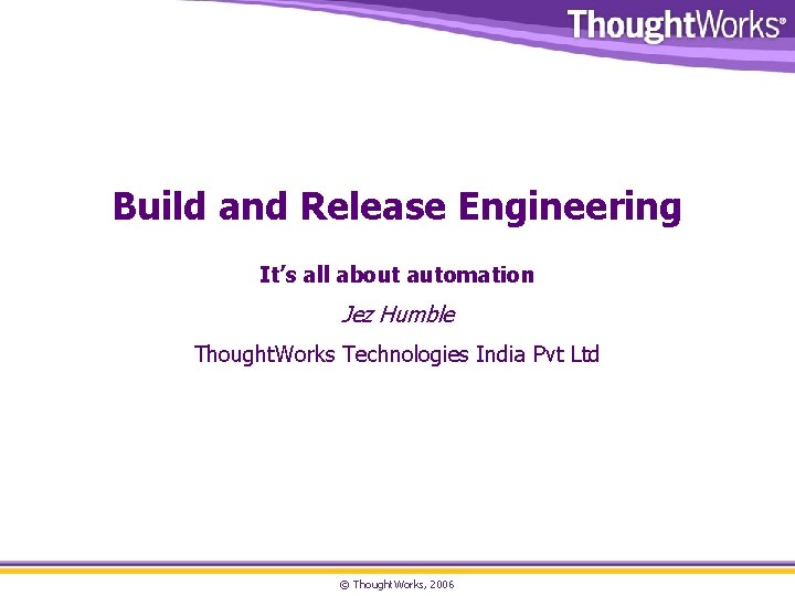 Build and Release Engineering It’s all about automation Jez Humble Thought. Works Technologies India