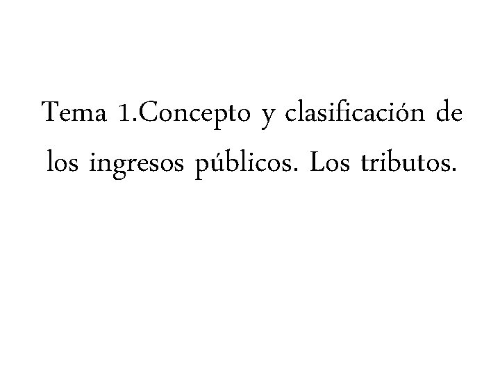 Tema 1. Concepto y clasificación de los ingresos públicos. Los tributos. Tema 1. Concepto y clasificación de los ingresos públicos. Los tributos.