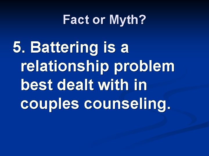 Fact or Myth? 5. Battering is a relationship problem best dealt with in couples