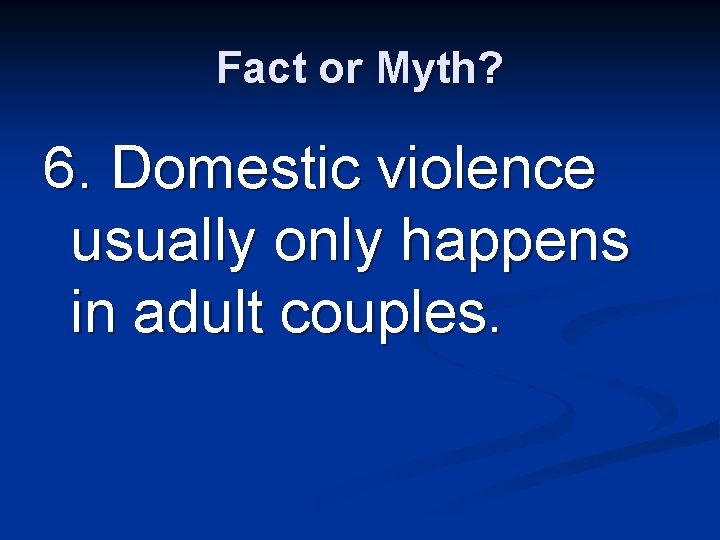 Fact or Myth? 6. Domestic violence usually only happens in adult couples. 