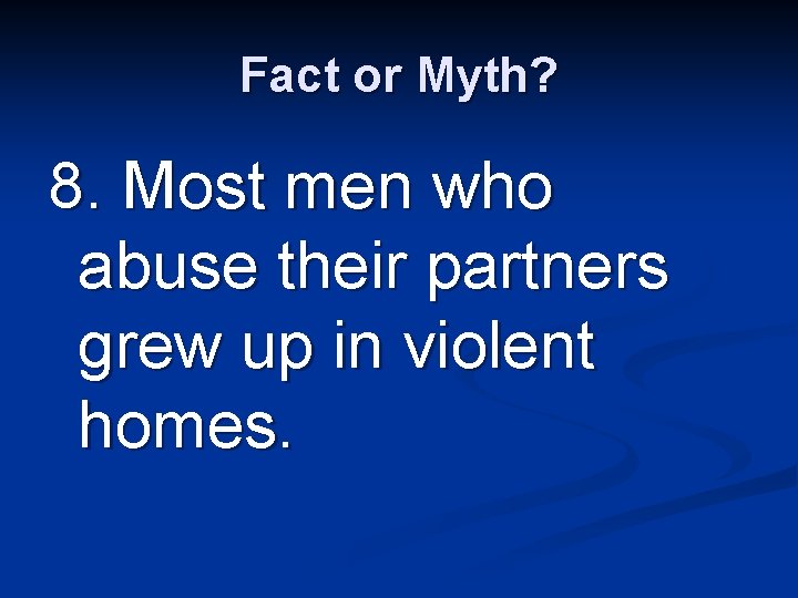 Fact or Myth? 8. Most men who abuse their partners grew up in violent