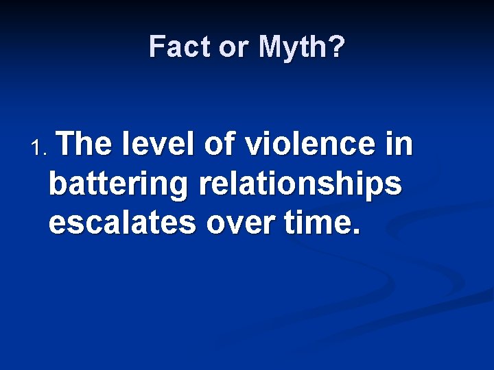 Fact or Myth? 1. The level of violence in battering relationships escalates over time.