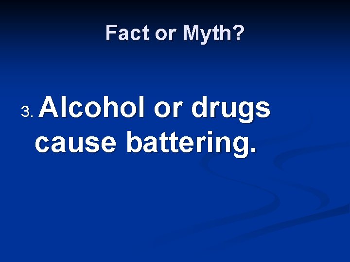 Fact or Myth? Alcohol or drugs cause battering. 3. 