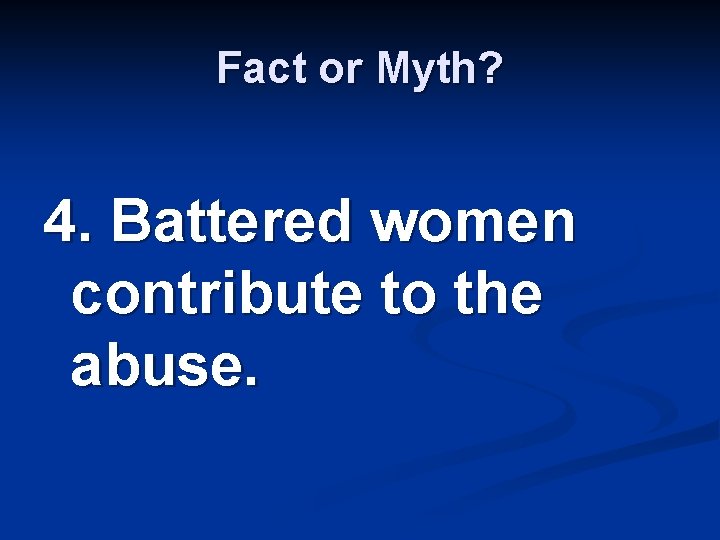 Fact or Myth? 4. Battered women contribute to the abuse. 