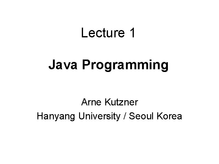 Lecture 1 Java Programming Arne Kutzner Hanyang University / Seoul Korea 