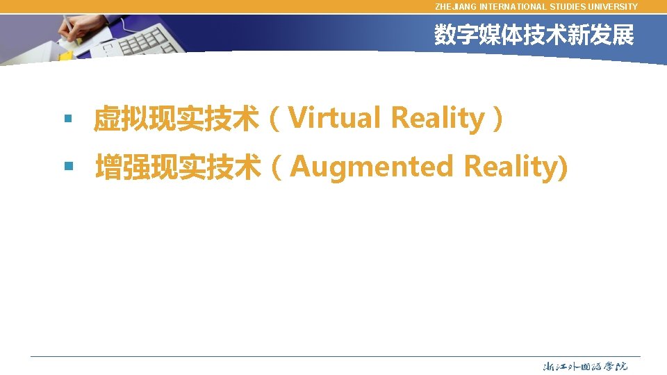 ZHEJIANG INTERNATIONAL STUDIES UNIVERSITY 数字媒体技术新发展 § 虚拟现实技术（Virtual Reality） § 增强现实技术（Augmented Reality) 