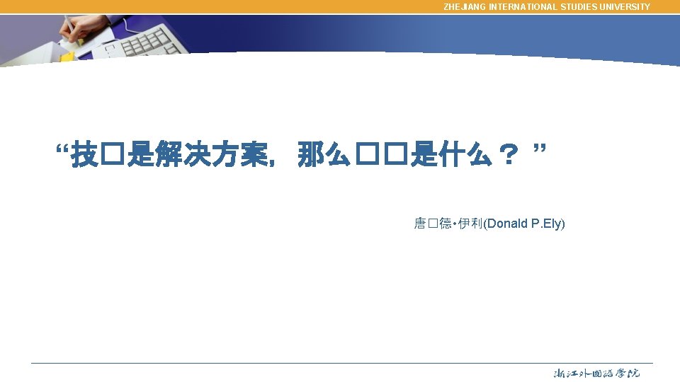 ZHEJIANG INTERNATIONAL STUDIES UNIVERSITY “技�是解决方案，那么��是什么？ ” 唐�德 • 伊利(Donald P. Ely) 