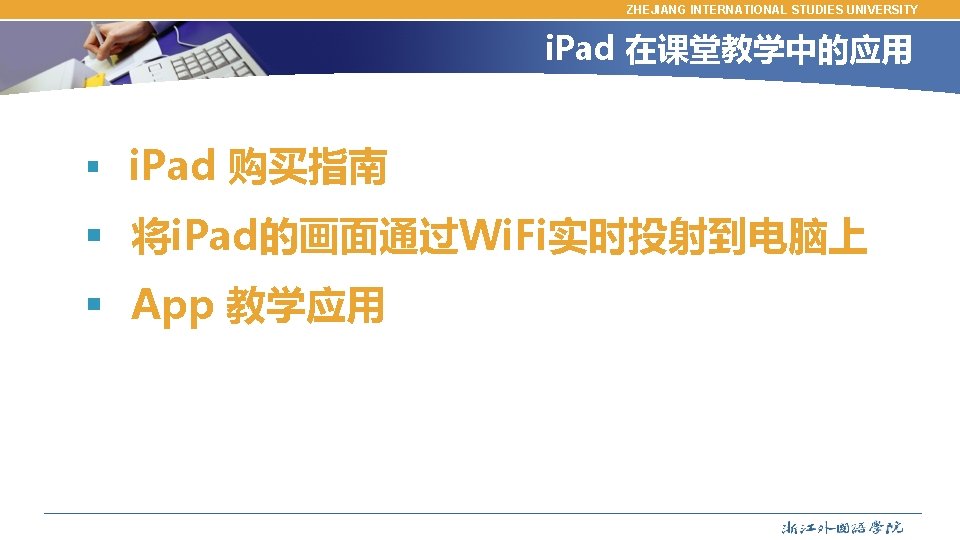 ZHEJIANG INTERNATIONAL STUDIES UNIVERSITY i. Pad 在课堂教学中的应用 § i. Pad 购买指南 § 将i. Pad的画面通过Wi.