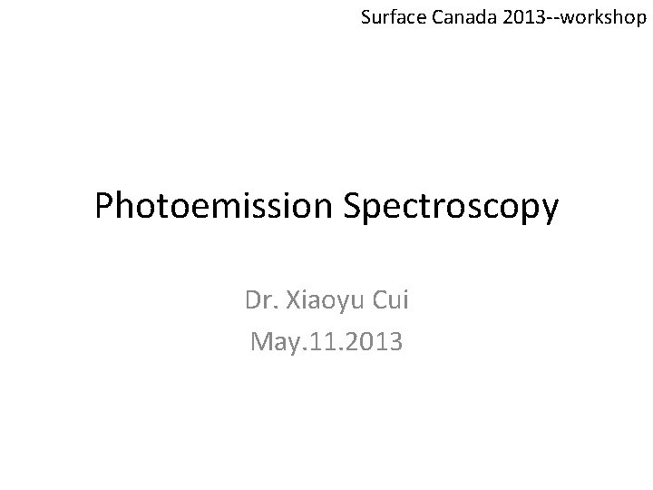 Surface Canada 2013 --workshop Photoemission Spectroscopy Dr. Xiaoyu Cui May. 11. 2013 