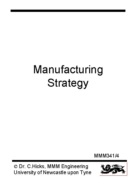 Manufacturing Strategy MMM 341/4 © Dr. C. Hicks, MMM Engineering University of Newcastle upon