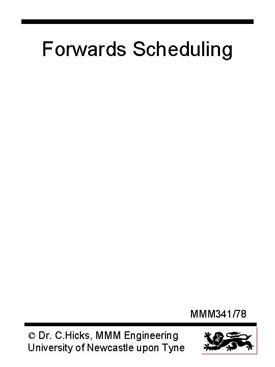 Forwards Scheduling MMM 341/78 © Dr. C. Hicks, MMM Engineering University of Newcastle upon