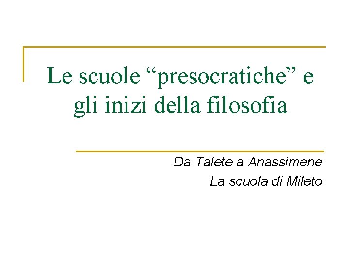 Le scuole “presocratiche” e gli inizi della filosofia Da Talete a Anassimene La scuola