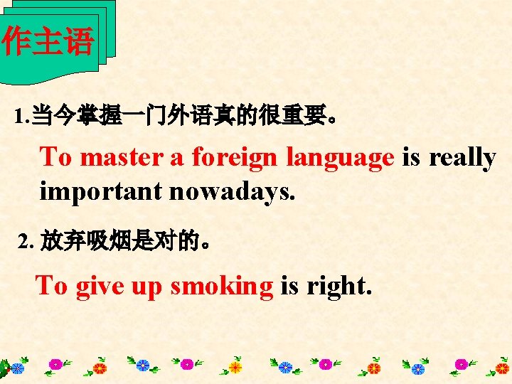 作主语 1. 当今掌握一门外语真的很重要。 To master a foreign language is really important nowadays. 2. 放弃吸烟是对的。