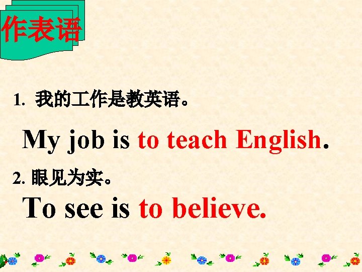 作表语 1. 我的 作是教英语。 My job is to teach English. 2. 眼见为实。 To see