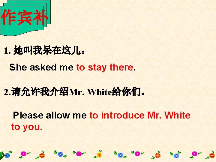 作宾补 1. 她叫我呆在这儿。 She asked me to stay there. 2. 请允许我介绍Mr. White给你们。 Please allow