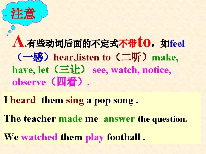 注意 A. 有些动词后面的不定式不带to，如feel （一感）hear, listen to（二听）make, have, let（三让） see, watch, notice, observe（四看）. I heard