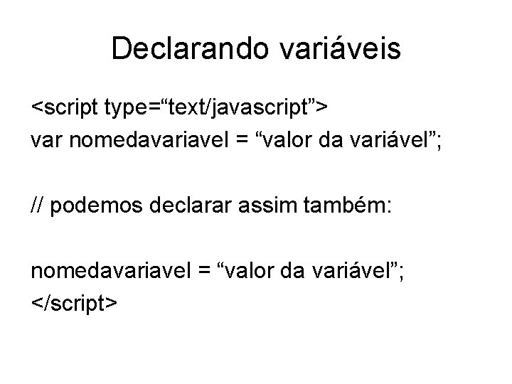 Declarando variáveis <script type=“text/javascript”> var nomedavariavel = “valor da variável”; // podemos declarar assim