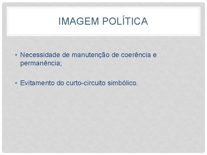 IMAGEM POLÍTICA • Necessidade de manutenção de coerência e permanência; • Evitamento do curto-circuito