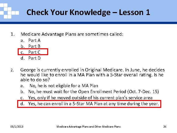 Check Your Knowledge – Lesson 1 1. Medicare Advantage Plans are sometimes called: a.