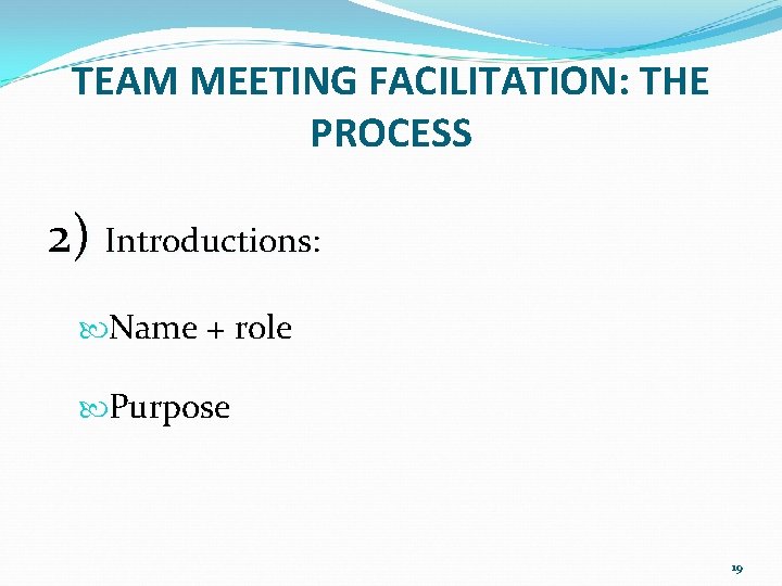 TEAM MEETING FACILITATION: THE PROCESS 2) Introductions: Introductions Name + role Purpose 19 TEAM MEETING FACILITATION: THE PROCESS 2) Introductions: Introductions Name + role Purpose 19