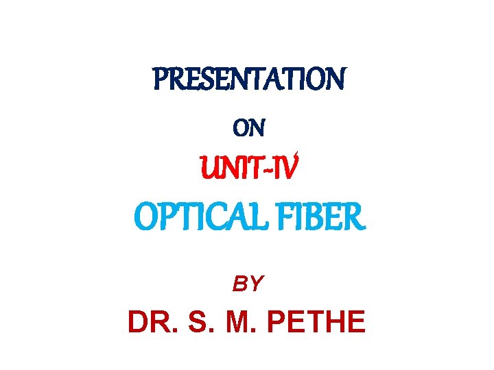 PRESENTATION ON UNIT-IV OPTICAL FIBER BY DR. S. M. PETHE 