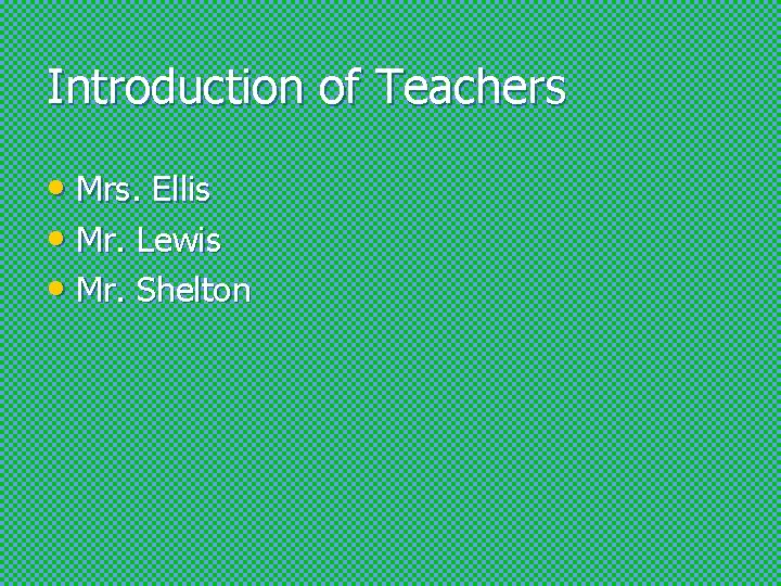 Introduction of Teachers • Mrs. Ellis • Mr. Lewis • Mr. Shelton 