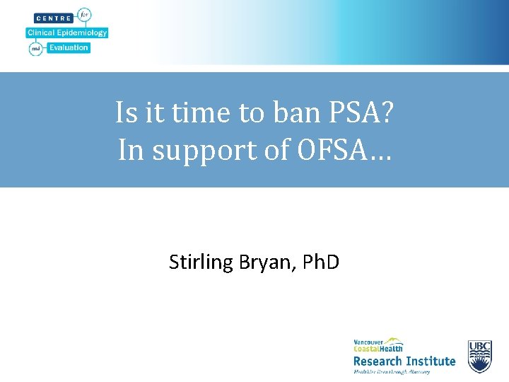 Is it time to ban PSA? In support of OFSA… Stirling Bryan, Ph. D