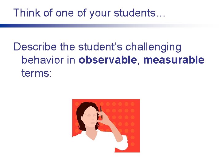 Think of one of your students… Describe the student’s challenging behavior in observable, measurable