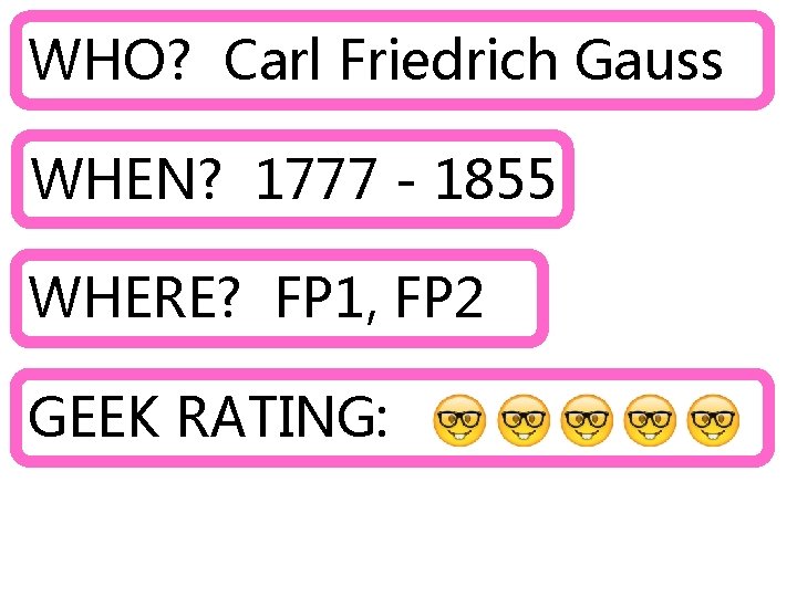 WHO? Carl Friedrich Gauss WHEN? 1777 - 1855 WHERE? FP 1, FP 2 GEEK