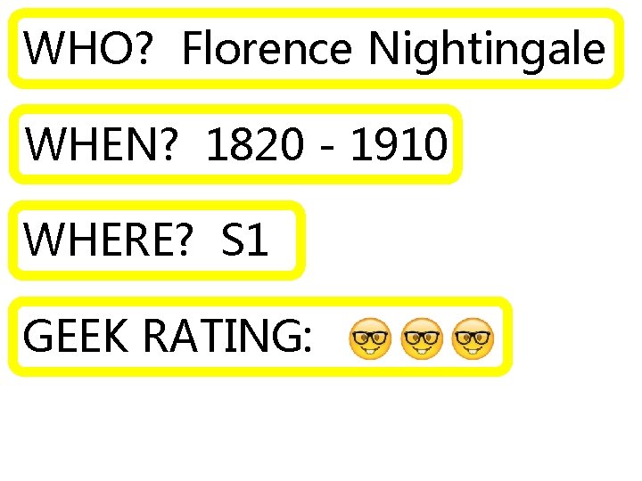 WHO? Florence Nightingale WHEN? 1820 - 1910 WHERE? S 1 GEEK RATING: 